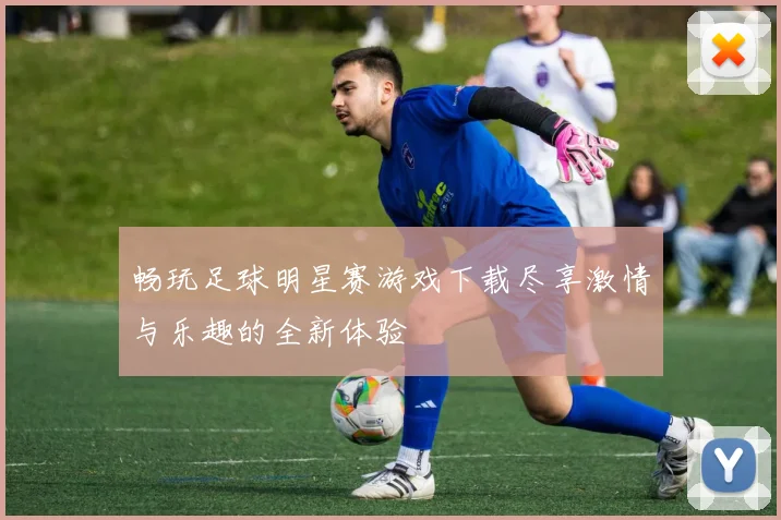 畅玩足球明星赛游戏下载尽享激情与乐趣的全新体验