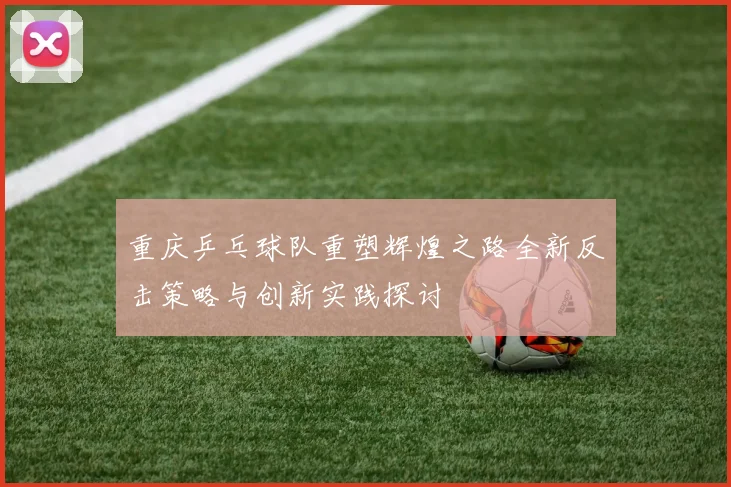 重庆乒乓球队重塑辉煌之路全新反击策略与创新实践探讨